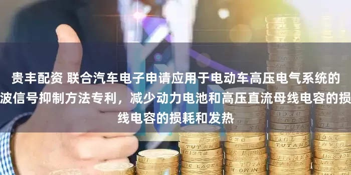 贵丰配资 联合汽车电子申请应用于电动车高压电气系统的放电及纹波信号抑制方法专利，减少动力电池和高压直流母线电容的损耗和发热