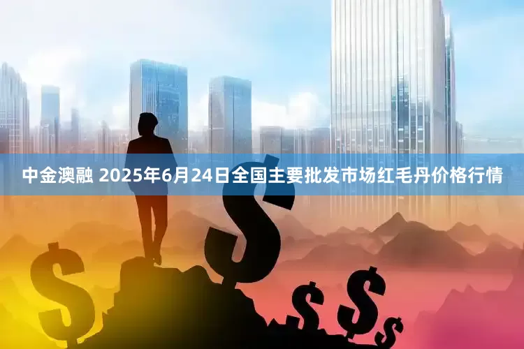 中金澳融 2025年6月24日全国主要批发市场红毛丹价格行情