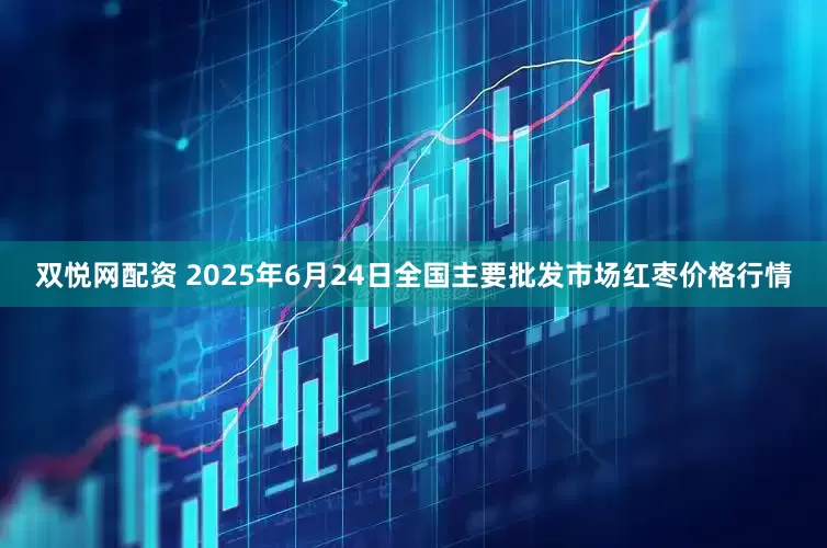 双悦网配资 2025年6月24日全国主要批发市场红枣价格行情