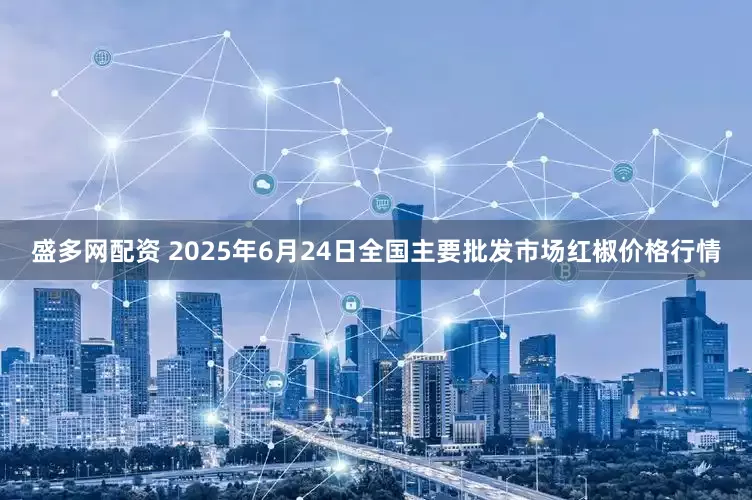 盛多网配资 2025年6月24日全国主要批发市场红椒价格行情