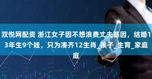 双悦网配资 浙江女子因不想浪费丈夫基因，结婚13年生9个娃，只为凑齐12生肖_孩子_生育_家庭