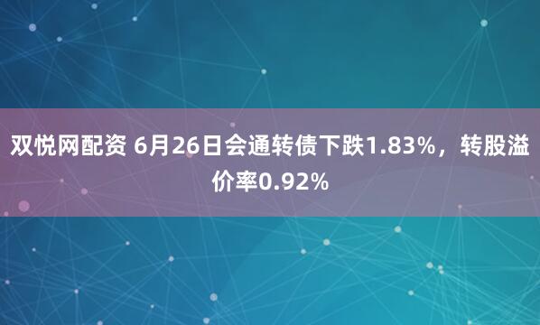 双悦网配资 6月26日会通转债下跌1.83%，转股溢价率0.92%