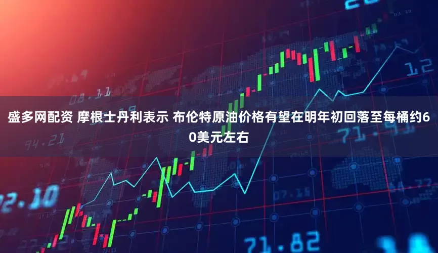 盛多网配资 摩根士丹利表示 布伦特原油价格有望在明年初回落至每桶约60美元左右