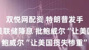 双悦网配资 特朗普发手写信施压美联储降息 批鲍威尔“让美国损失惨重”