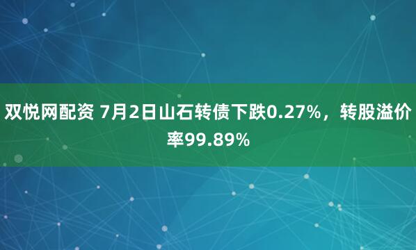 双悦网配资 7月2日山石转债下跌0.27%，转股溢价率99.89%