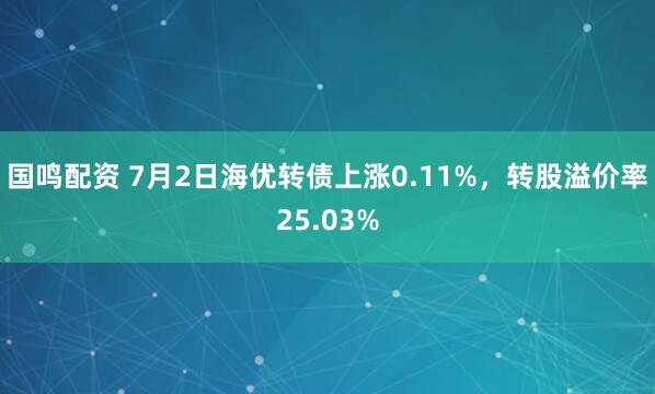 国鸣配资 7月2日海优转债上涨0.11%，转股溢价率25.03%