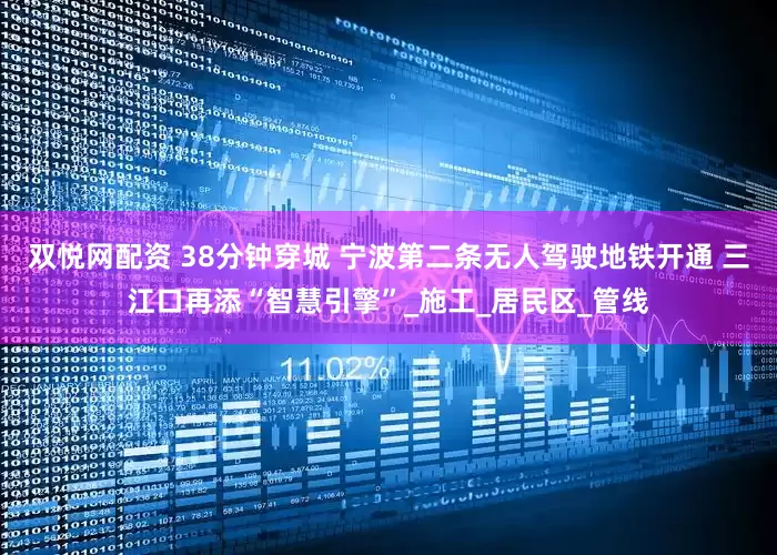 双悦网配资 38分钟穿城 宁波第二条无人驾驶地铁开通 三江口再添“智慧引擎”_施工_居民区_管线