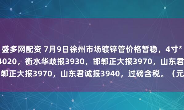 盛多网配资 7月9日徐州市场镀锌管价格暂稳，4寸*3.75mm天津友发报4020，衡水华歧报3930，邯郸正大报3970，山东君诚报3940，过磅含税。（元/吨）