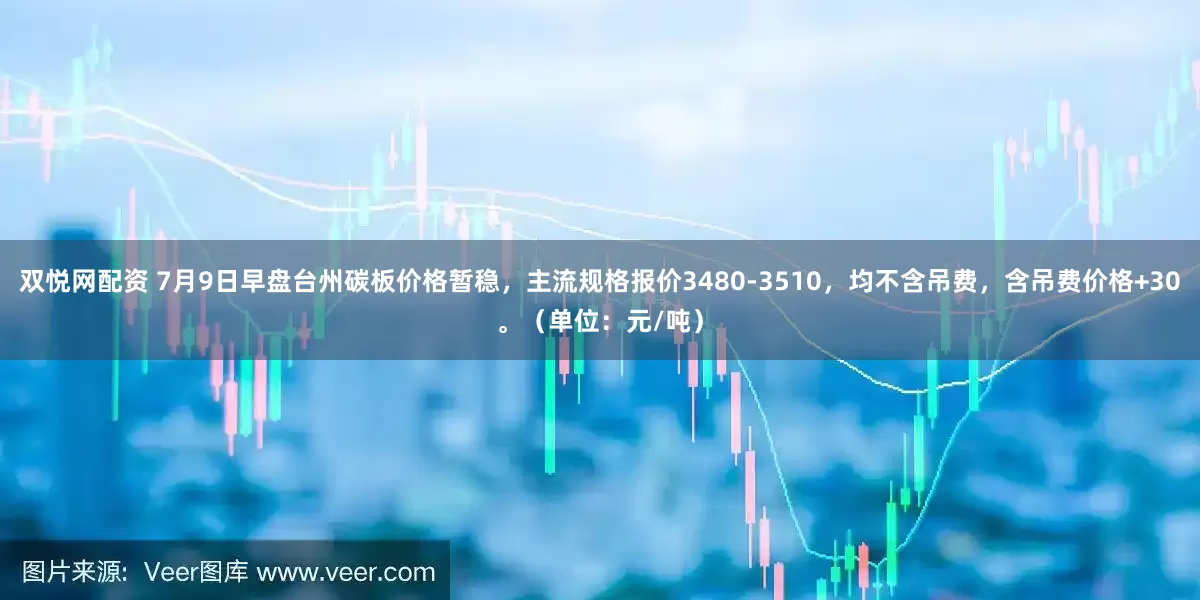 双悦网配资 7月9日早盘台州碳板价格暂稳，主流规格报价3480-3510，均不含吊费，含吊费价格+30。（单位：元/吨）