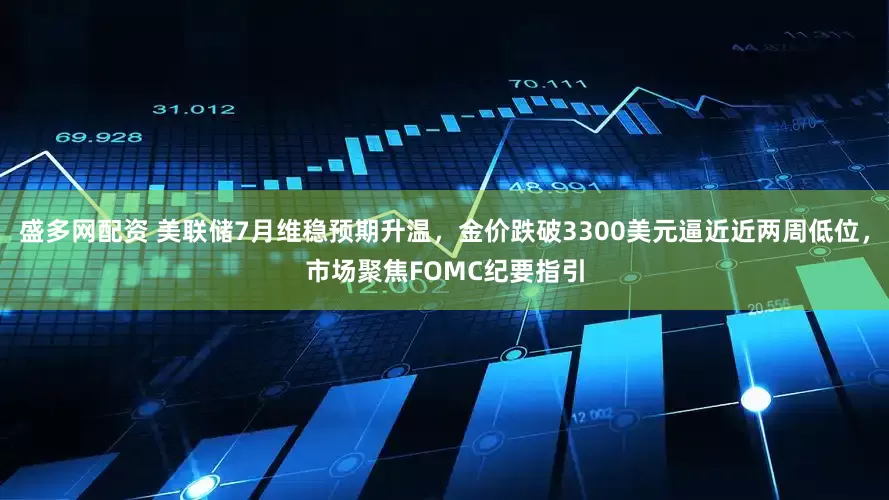 盛多网配资 美联储7月维稳预期升温，金价跌破3300美元逼近近两周低位，市场聚焦FOMC纪要指引