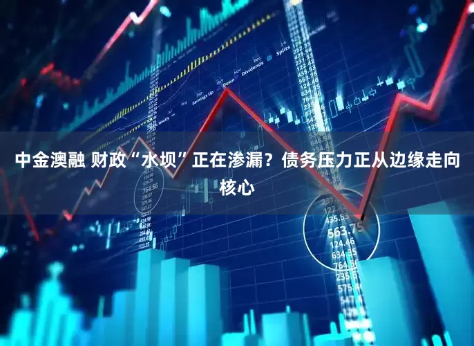 中金澳融 财政“水坝”正在渗漏？债务压力正从边缘走向核心