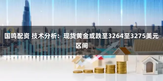 国鸣配资 技术分析：现货黄金或跌至3264至3275美元区间