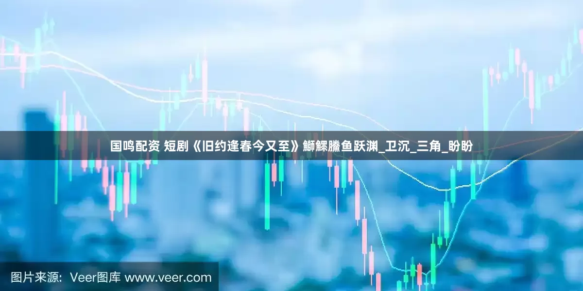国鸣配资 短剧《旧约逢春今又至》鰤鰥鰧鱼跃渊_卫沉_三角_盼盼