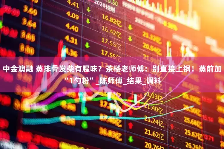 中金澳融 蒸排骨发柴有腥味？茶楼老师傅：别直接上锅！蒸前加“1勺粉”_陈师傅_结果_调料