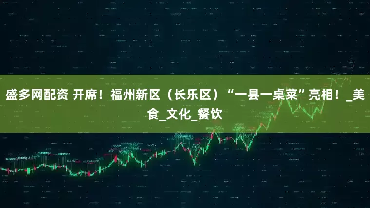 盛多网配资 开席！福州新区（长乐区）“一县一桌菜”亮相！_美食_文化_餐饮