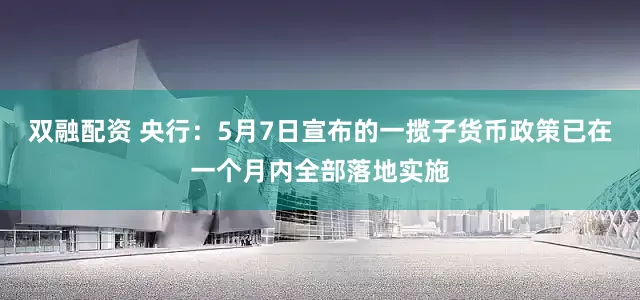 双融配资 央行：5月7日宣布的一揽子货币政策已在一个月内全部落地实施