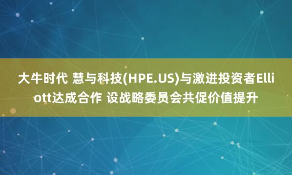 大牛时代 慧与科技(HPE.US)与激进投资者Elliott达成合作 设战略委员会共促价值提升