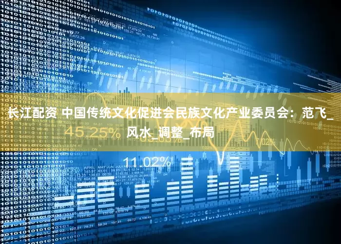 长江配资 中国传统文化促进会民族文化产业委员会：范飞_风水_调整_布局