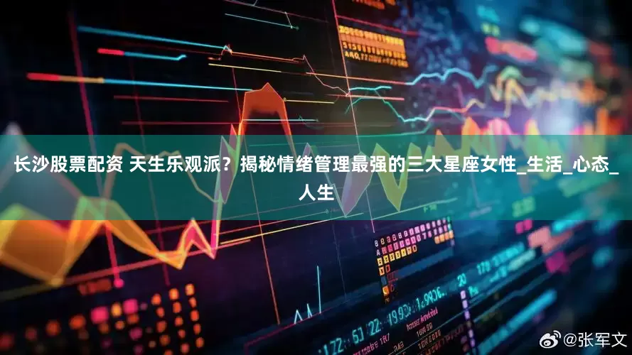 长沙股票配资 天生乐观派？揭秘情绪管理最强的三大星座女性_生活_心态_人生