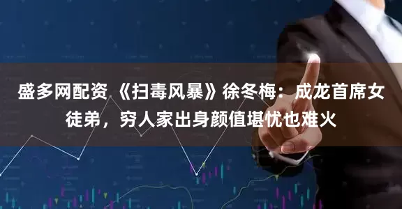 盛多网配资 《扫毒风暴》徐冬梅：成龙首席女徒弟，穷人家出身颜值堪忧也难火