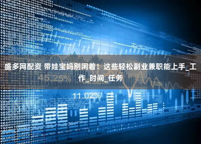 盛多网配资 带娃宝妈别闲着！这些轻松副业兼职能上手_工作_时间_任务
