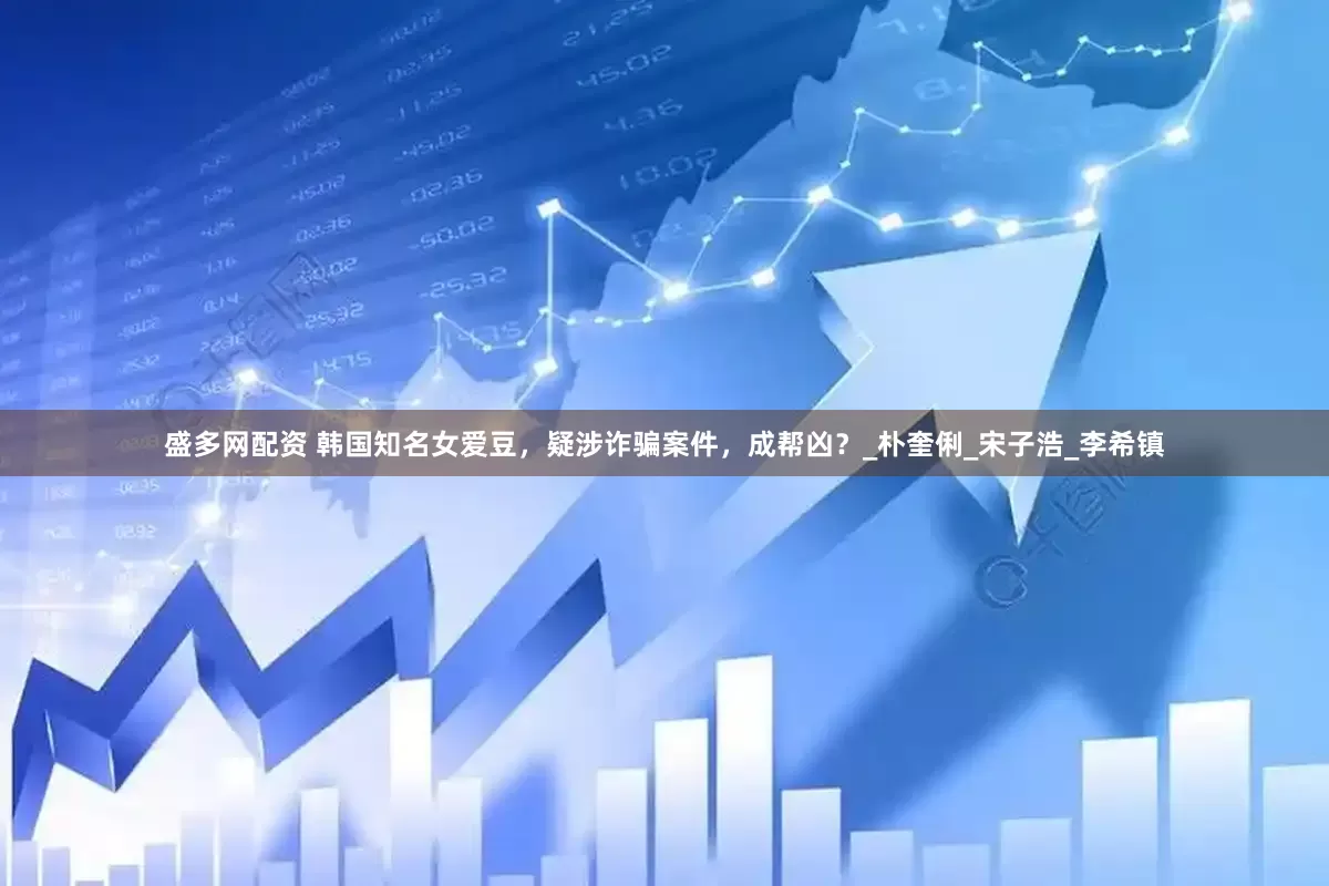 盛多网配资 韩国知名女爱豆，疑涉诈骗案件，成帮凶？_朴奎俐_宋子浩_李希镇
