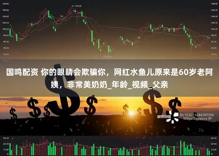国鸣配资 你的眼睛会欺骗你，网红水鱼儿原来是60岁老阿姨，非常美奶奶_年龄_视频_父亲