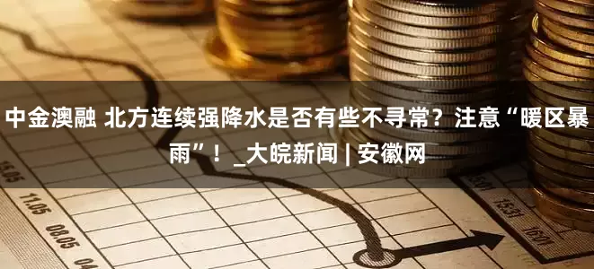 中金澳融 北方连续强降水是否有些不寻常？注意“暖区暴雨”！_大皖新闻 | 安徽网