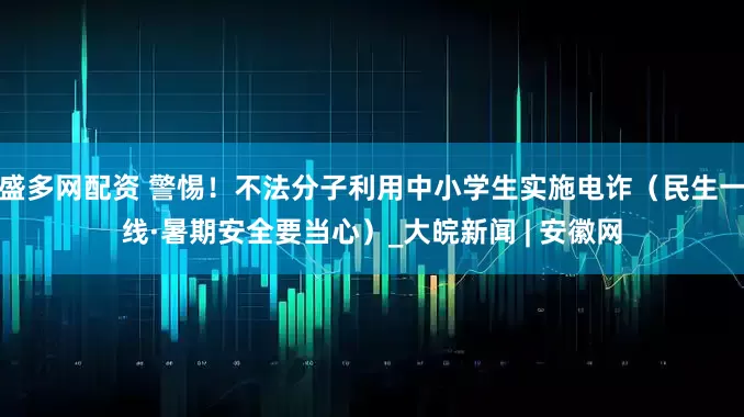 盛多网配资 警惕！不法分子利用中小学生实施电诈（民生一线·暑期安全要当心）_大皖新闻 | 安徽网