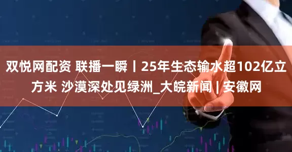双悦网配资 联播一瞬丨25年生态输水超102亿立方米 沙漠深处见绿洲_大皖新闻 | 安徽网