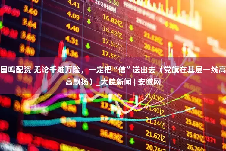 国鸣配资 无论千难万险，一定把“信”送出去（党旗在基层一线高高飘扬）_大皖新闻 | 安徽网