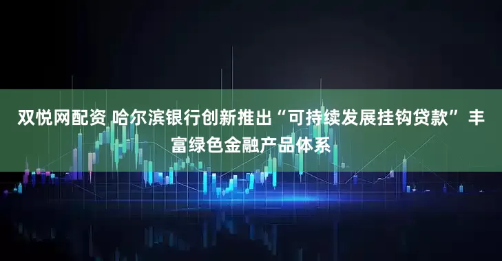 双悦网配资 哈尔滨银行创新推出“可持续发展挂钩贷款” 丰富绿色金融产品体系