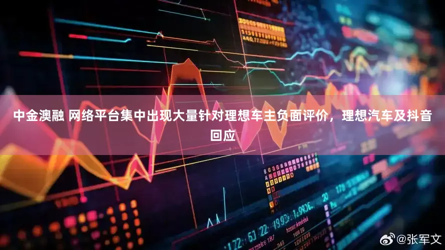 中金澳融 网络平台集中出现大量针对理想车主负面评价，理想汽车及抖音回应