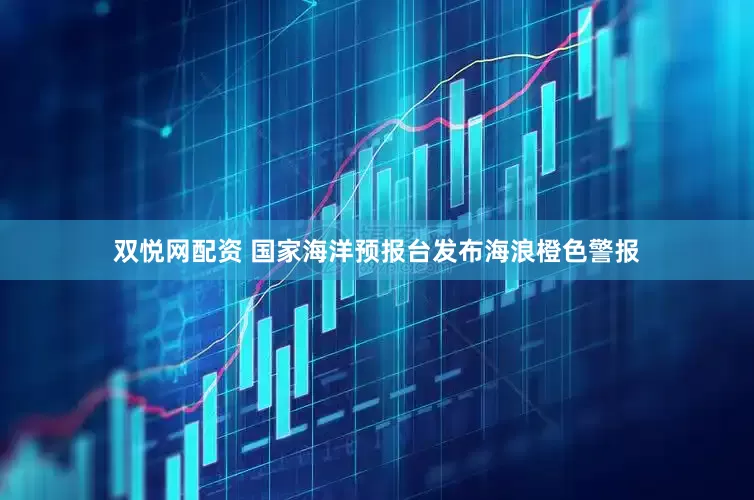 双悦网配资 国家海洋预报台发布海浪橙色警报